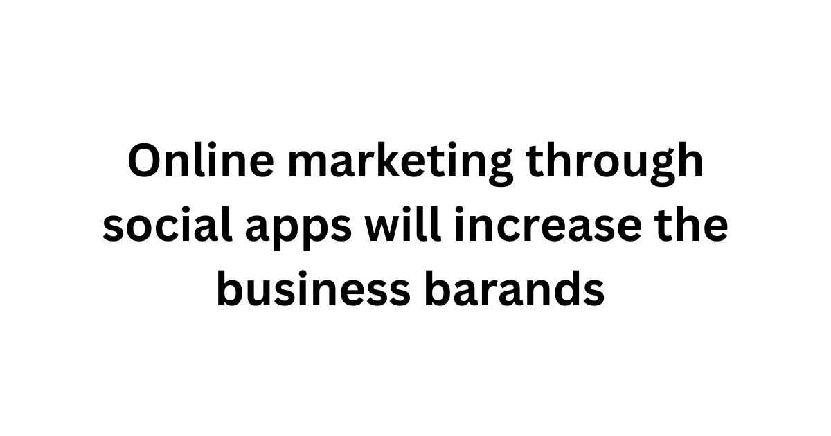 Online Marketing through Social Apps will Increase the Business Barands