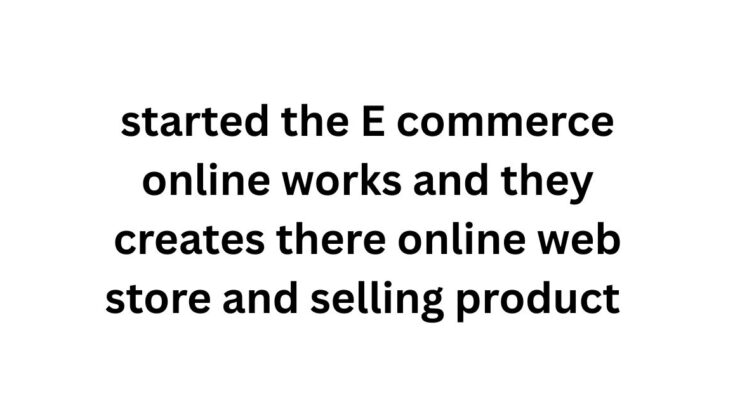 started the E commerce online works and they creates there online web store and selling product