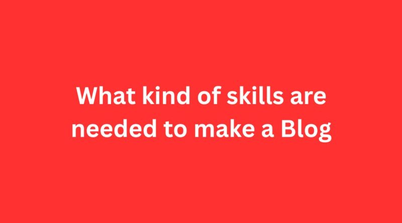 What kind of Skills are Needed to Make a Blog