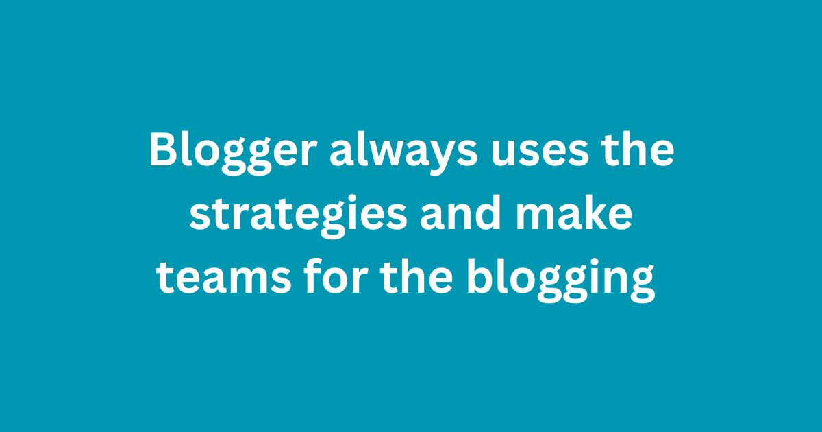 Blogger always uses the strategies and make teams for the blogging