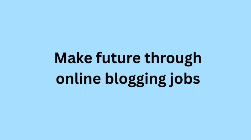 Make future through online blogging jobs